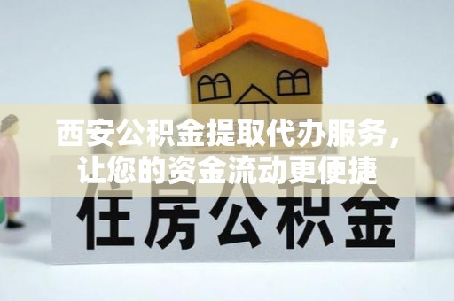 陇西西安公积金提取代办服务，让您的资金流动更便捷