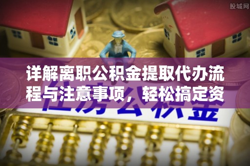 陇西详解离职公积金提取代办流程与注意事项，轻松搞定资金提取