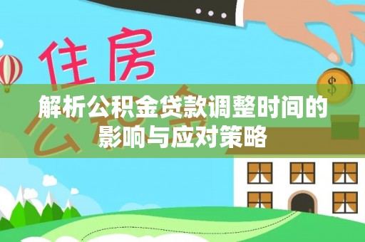 陇西解析公积金贷款调整时间的影响与应对策略