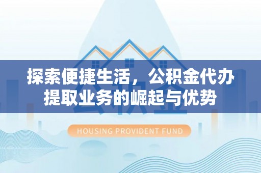 陇西探索便捷生活，公积金代办提取业务的崛起与优势