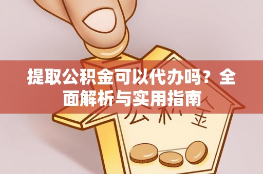 陇西提取公积金可以代办吗？全面解析与实用指南
