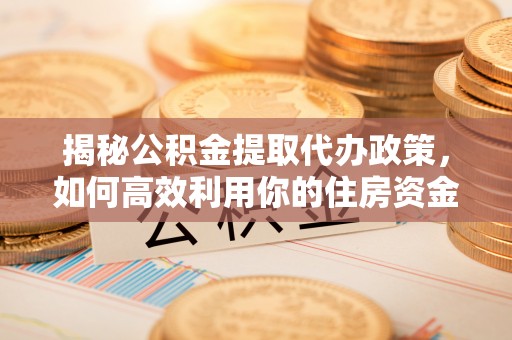 陇西揭秘公积金提取代办政策，如何高效利用你的住房资金