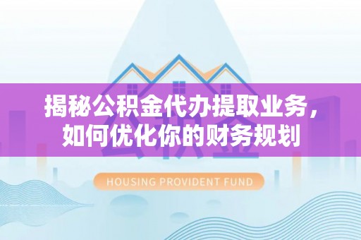 陇西揭秘公积金代办提取业务，如何优化你的财务规划