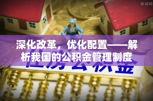 陇西深化改革，优化配置——解析我国的公积金管理制度