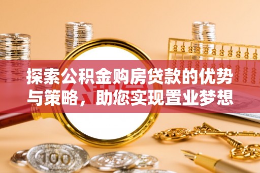 陇西探索公积金购房贷款的优势与策略，助您实现置业梦想