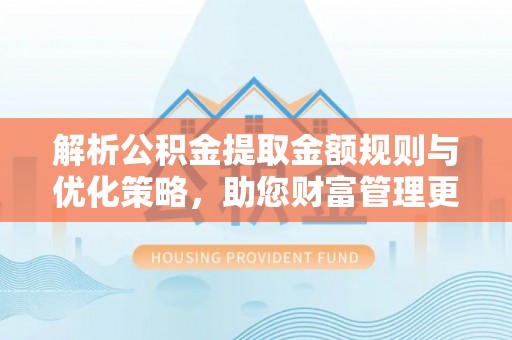 陇西解析公积金提取金额规则与优化策略，助您财富管理更高效