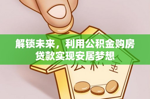 陇西解锁未来，利用公积金购房贷款实现安居梦想