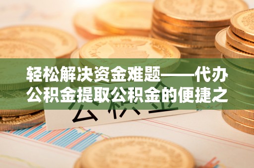 陇西轻松解决资金难题——代办公积金提取公积金的便捷之道