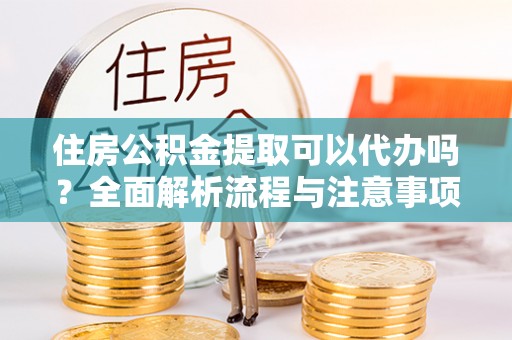 陇西住房公积金提取可以代办吗？全面解析流程与注意事项