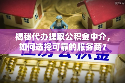 陇西揭秘代办提取公积金中介，如何选择可靠的服务商？