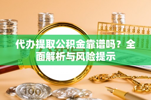 陇西代办提取公积金靠谱吗？全面解析与风险提示