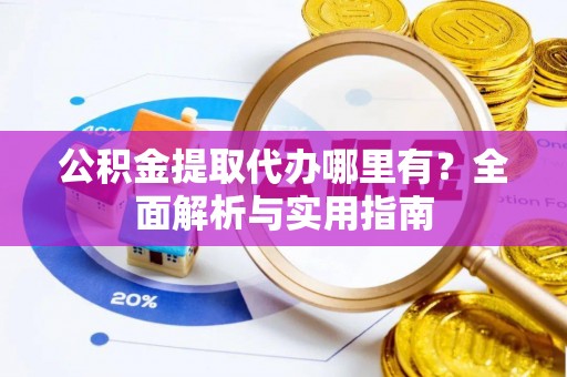 陇西公积金提取代办哪里有？全面解析与实用指南