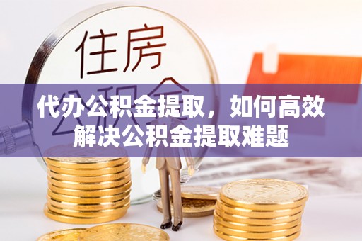 陇西代办公积金提取，如何高效解决公积金提取难题
