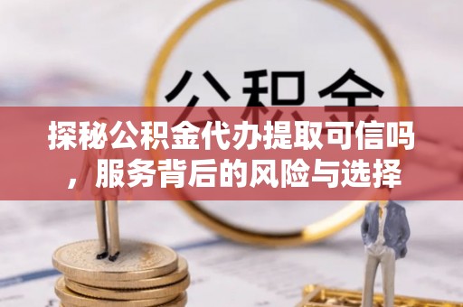 陇西探秘公积金代办提取可信吗，服务背后的风险与选择