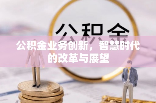 陇西公积金业务创新，智慧时代的改革与展望