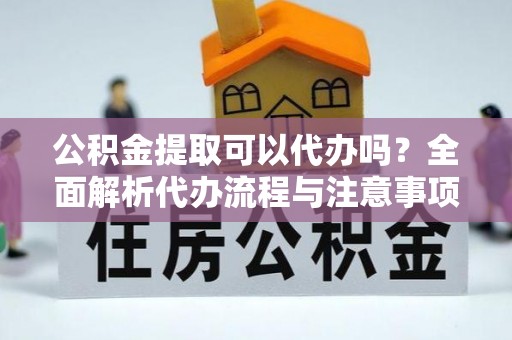 陇西公积金提取可以代办吗？全面解析代办流程与注意事项