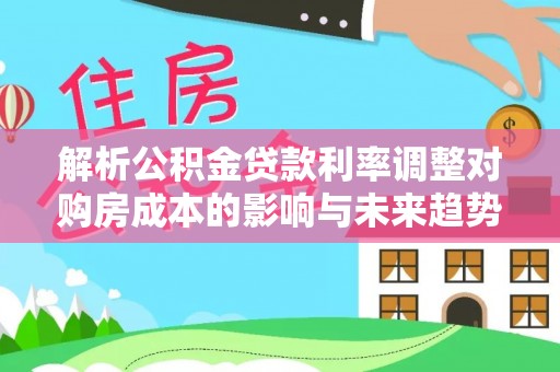 陇西解析公积金贷款利率调整对购房成本的影响与未来趋势