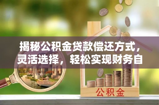 陇西揭秘公积金贷款偿还方式，灵活选择，轻松实现财务自由