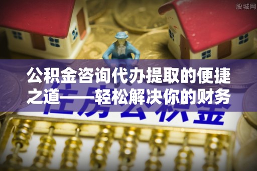 陇西公积金咨询代办提取的便捷之道——轻松解决你的财务难题