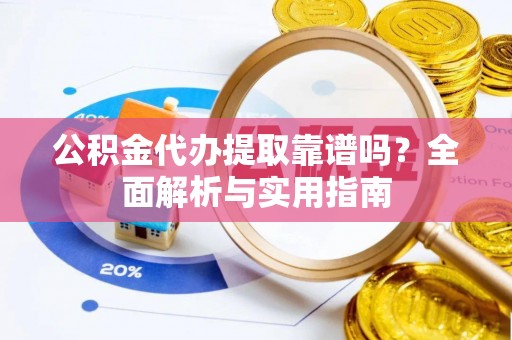 陇西公积金代办提取靠谱吗？全面解析与实用指南