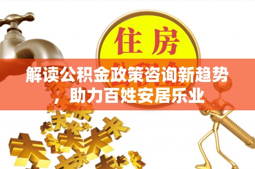 陇西解读公积金政策咨询新趋势，助力百姓安居乐业