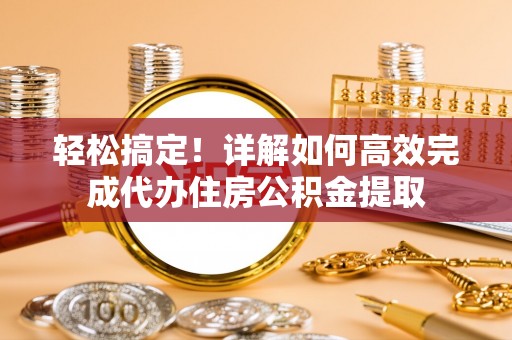 陇西轻松搞定！详解如何高效完成代办住房公积金提取