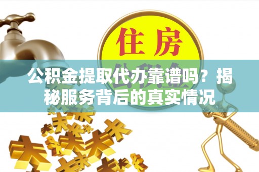 陇西公积金提取代办靠谱吗？揭秘服务背后的真实情况